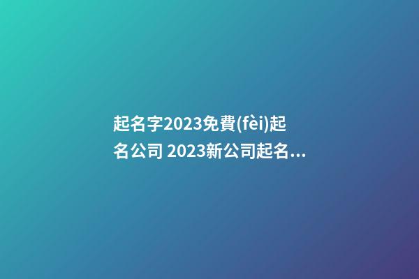 起名字2023免費(fèi)起名公司 2023新公司起名大全集-第1張-公司起名-玄機(jī)派